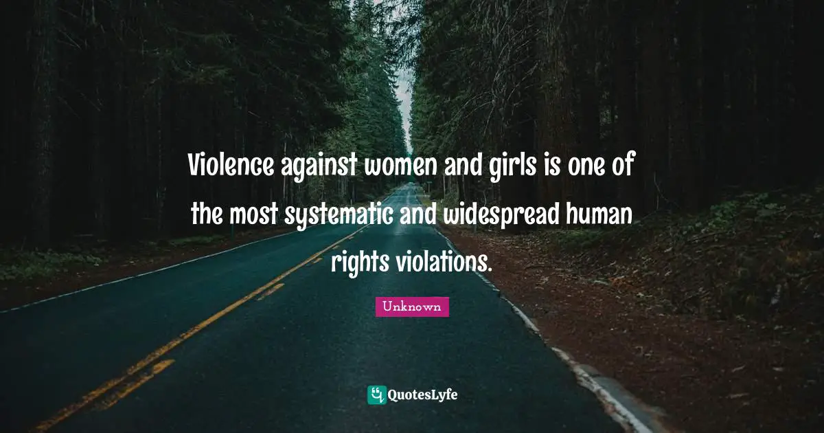 Violence against women and girls is one of the most systematic and widespread human rights violations.