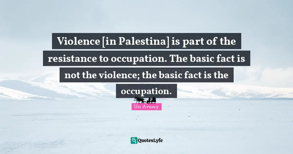 Violence [in Palestina] is part of the resistance to occupation. The basic fact is not the violence; the basic fact is the occupation.