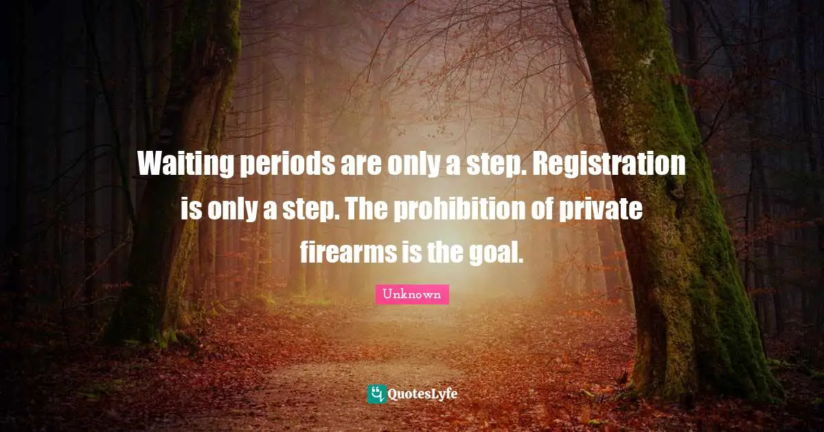 Periods Quotes: "Waiting periods are only a step. Registration is only a step. The prohibition of private firearms is the goal."