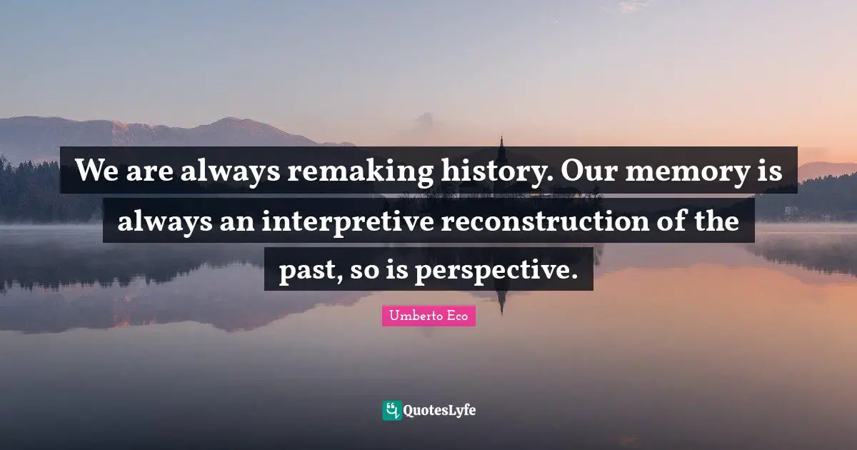 We are always remaking history. Our memory is always an interpretive reconstruction of the past, so is perspective.