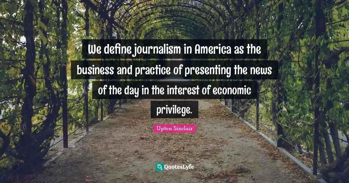 We define journalism in America as the business and practice of presenting the news of the day in the interest of economic privilege.