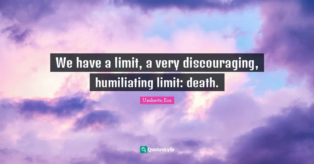 Humiliating Quotes: "We have a limit, a very discouraging, humiliating limit: death."