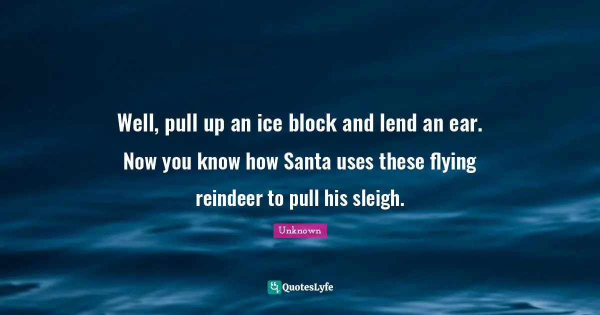 Well, pull up an ice block and lend an ear. Now you know how Santa uses these flying reindeer to pull his sleigh.