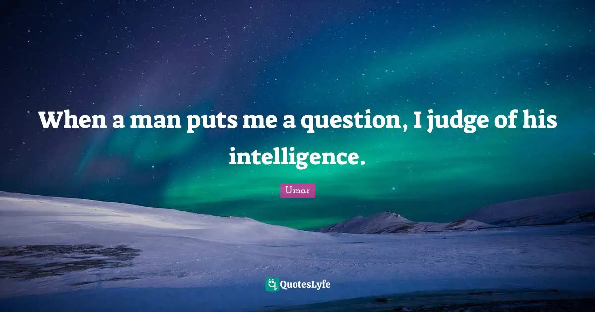 When a man puts me a question, I judge of his intelligence.
