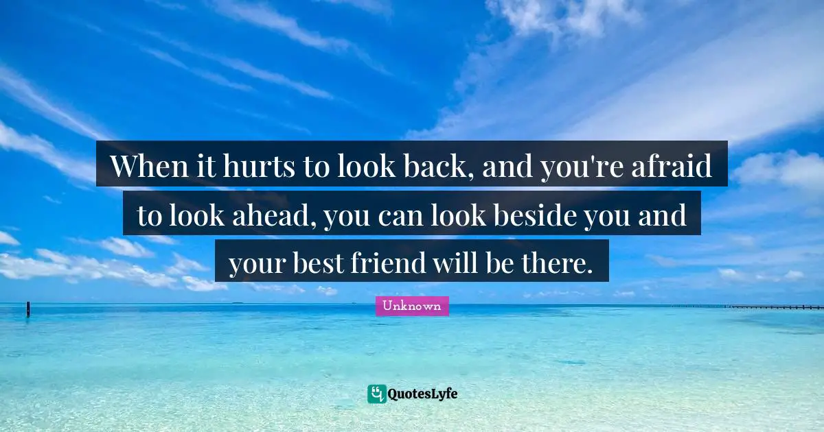 When it hurts to look back, and you're afraid to look ahead, you can look beside you and your best friend will be there.