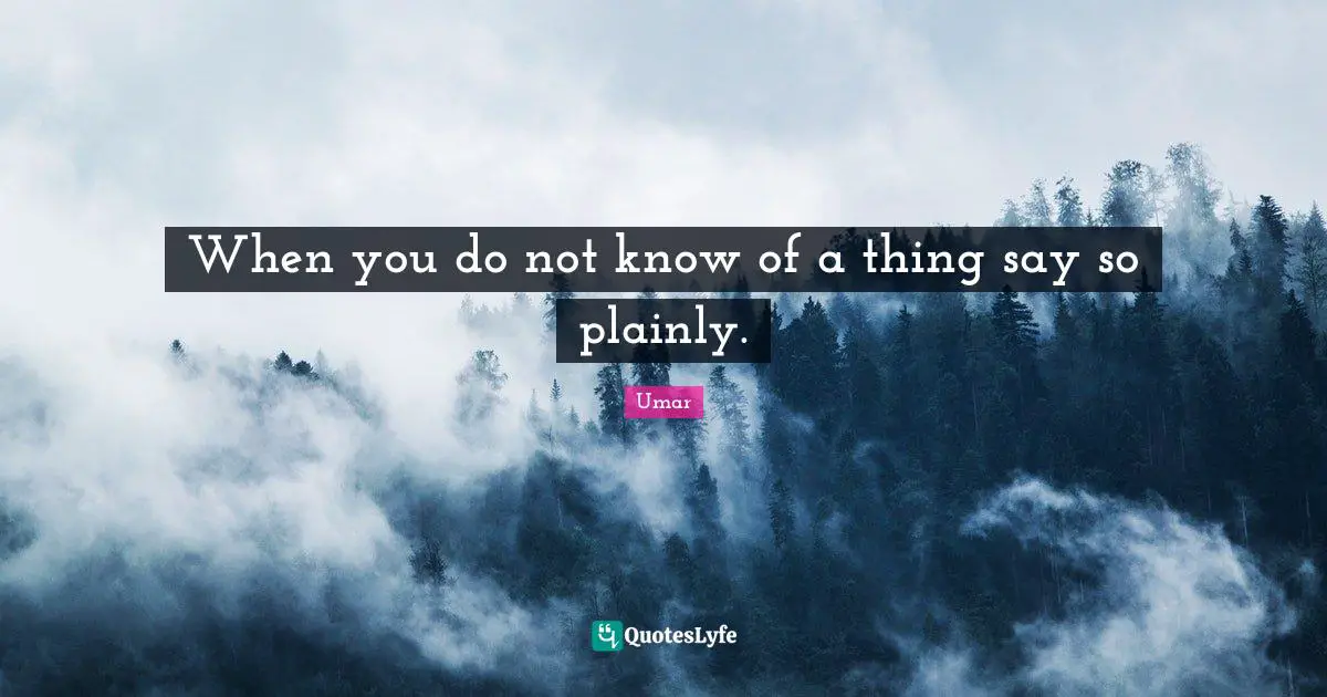 When you do not know of a thing say so plainly.