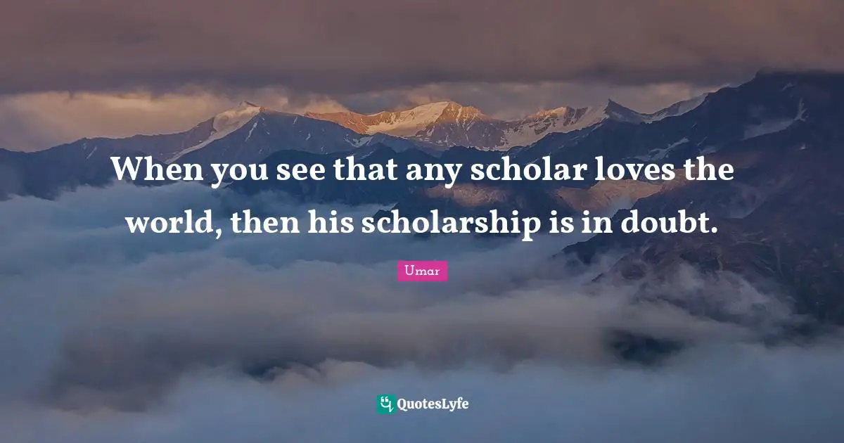 When you see that any scholar loves the world, then his scholarship is in doubt.