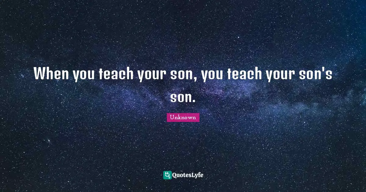When you teach your son, you teach your son's son.