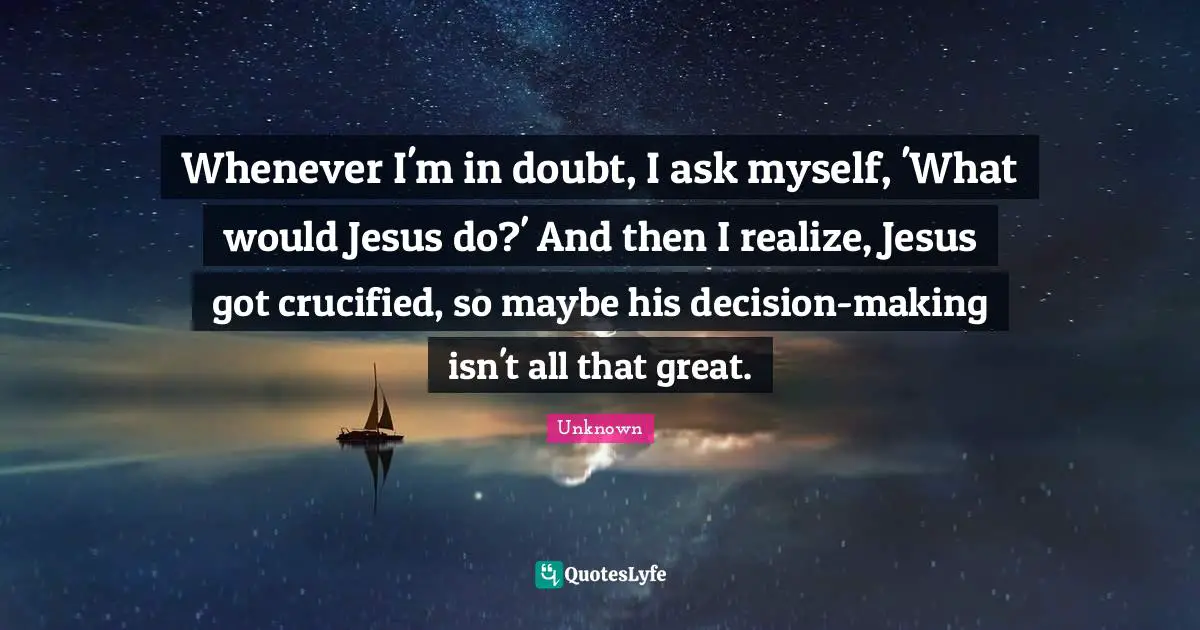 Jesus Quotes: "Whenever I'm in doubt, I ask myself, 'What would Jesus do?' And then I realize, Jesus got crucified, so maybe his decision-making isn't all that great."