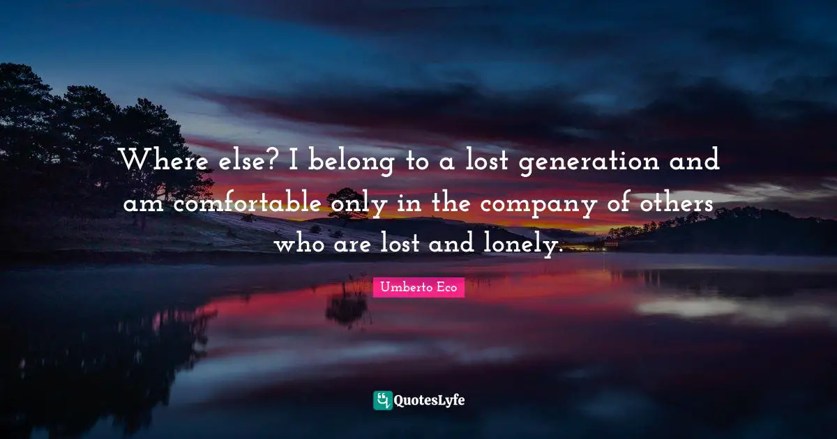 Where else? I belong to a lost generation and am comfortable only in the company of others who are lost and lonely.
