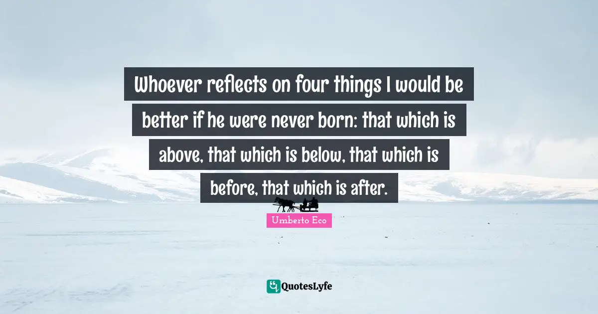 Whoever reflects on four things I would be better if he were never born: that which is above, that which is below, that which is before, that which is after.