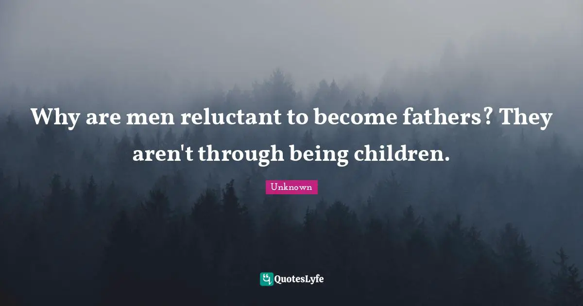 Why are men reluctant to become fathers? They aren't through being children.