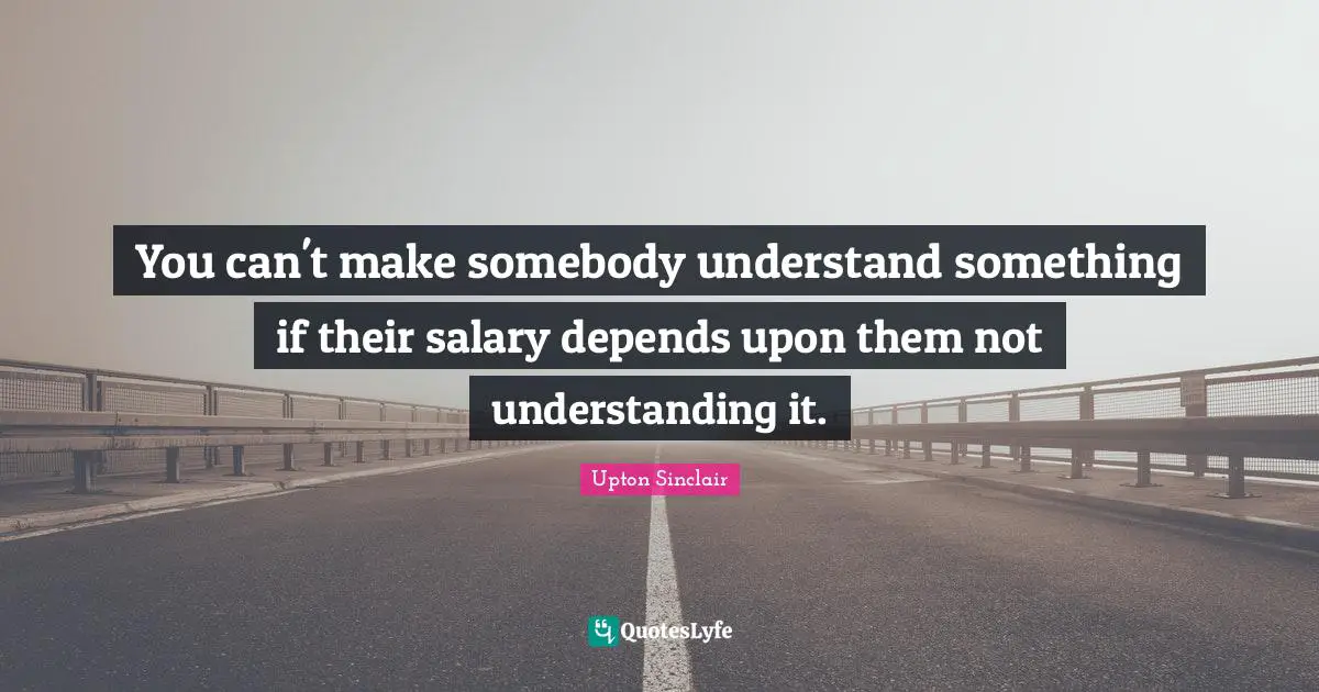 You can't make somebody understand something if their salary depends upon them not understanding it.