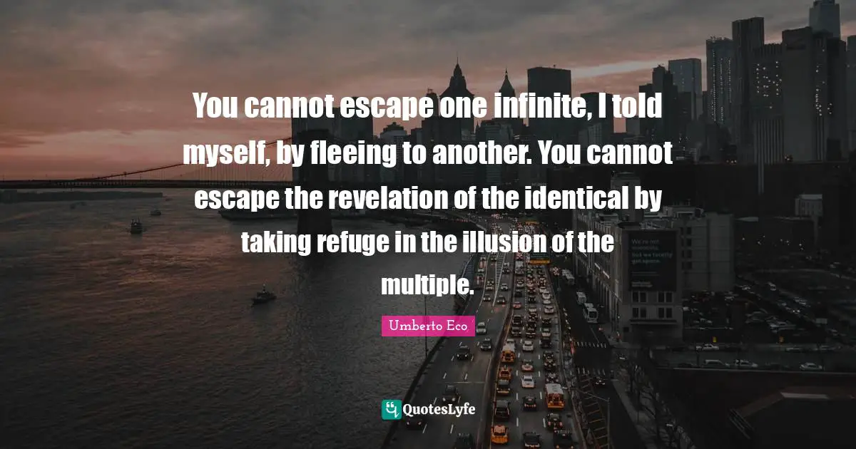 Fleeing Quotes: "You cannot escape one infinite, I told myself, by fleeing to another. You cannot escape the revelation of the identical by taking refuge in the illusion of the multiple."