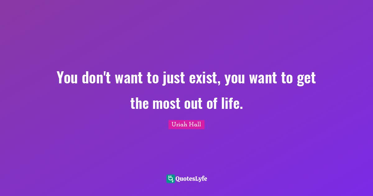 You don't want to just exist, you want to get the most out of life.