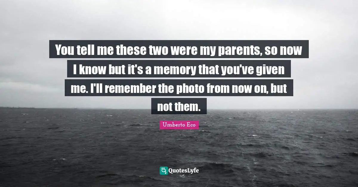 You tell me these two were my parents, so now I know but it's a memory that you've given me. I'll remember the photo from now on, but not them.