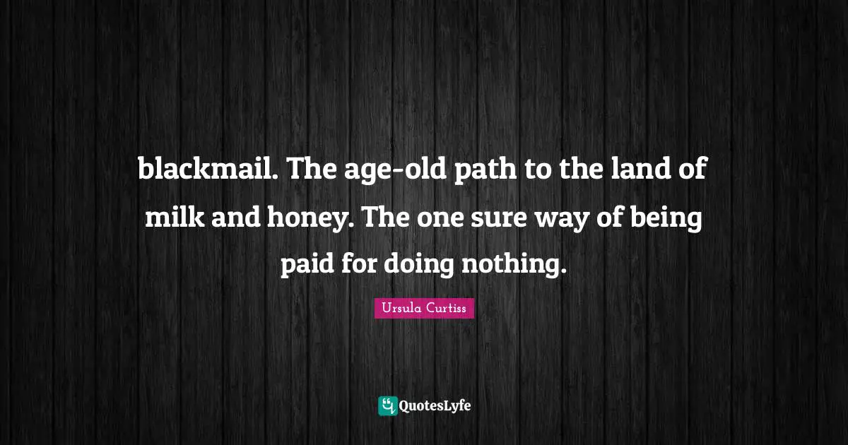 blackmail. The age-old path to the land of milk and honey. The one sure way of being paid for doing nothing.