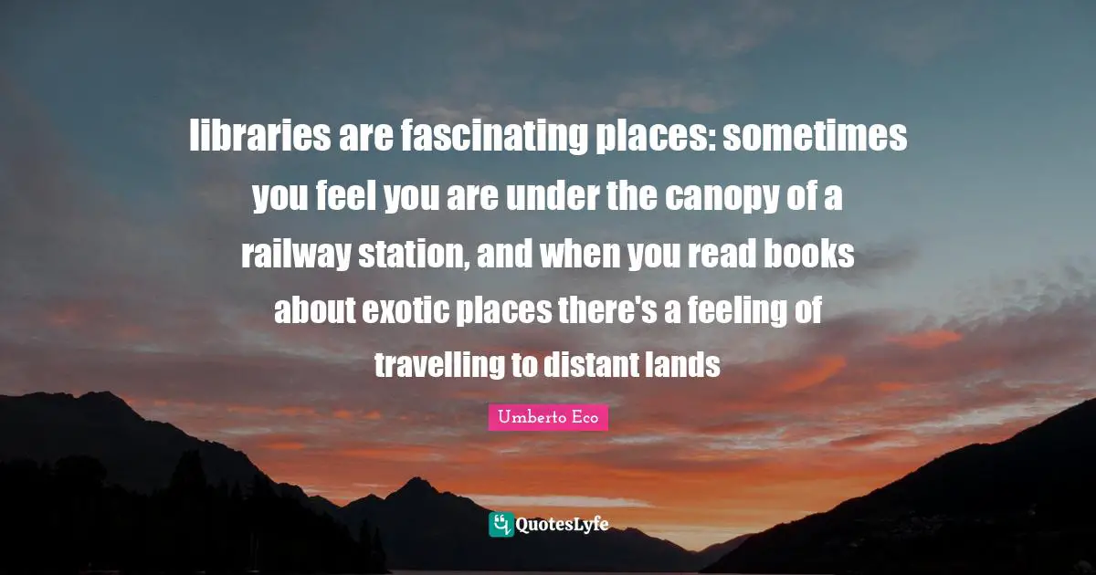 libraries are fascinating places: sometimes you feel you are under the canopy of a railway station, and when you read books about exotic places there's a feeling of travelling to distant lands
