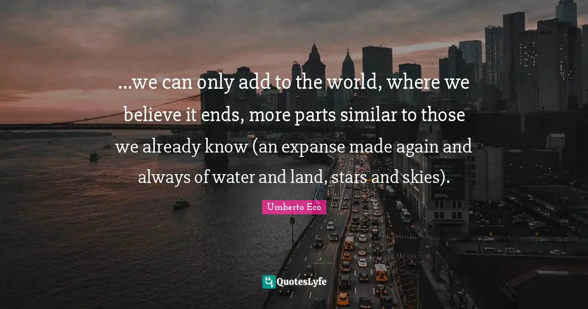 ...we can only add to the world, where we believe it ends, more parts similar to those we already know (an expanse made again and always of water and land, stars and skies).