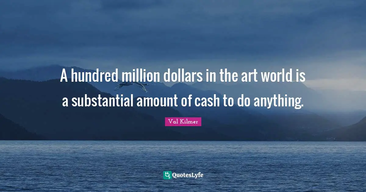 Val Kilmer Quotes: "A hundred million dollars in the art world is a substantial amount of cash to do anything."