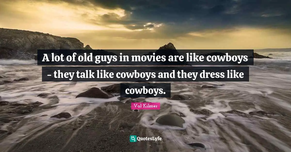 Val Kilmer Quotes: "A lot of old guys in movies are like cowboys - they talk like cowboys and they dress like cowboys."