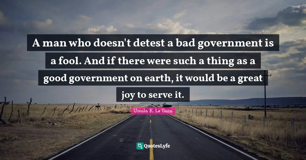 Detest Quotes: "A man who doesn't detest a bad government is a fool. And if there were such a thing as a good government on earth, it would be a great joy to serve it."