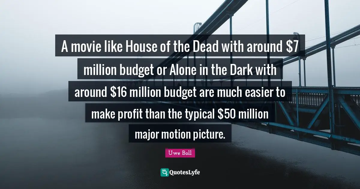 Movie Quotes: "A movie like House of the Dead with around $7 million budget or Alone in the Dark with around $16 million budget are much easier to make profit than the typical $50 million major motion picture."