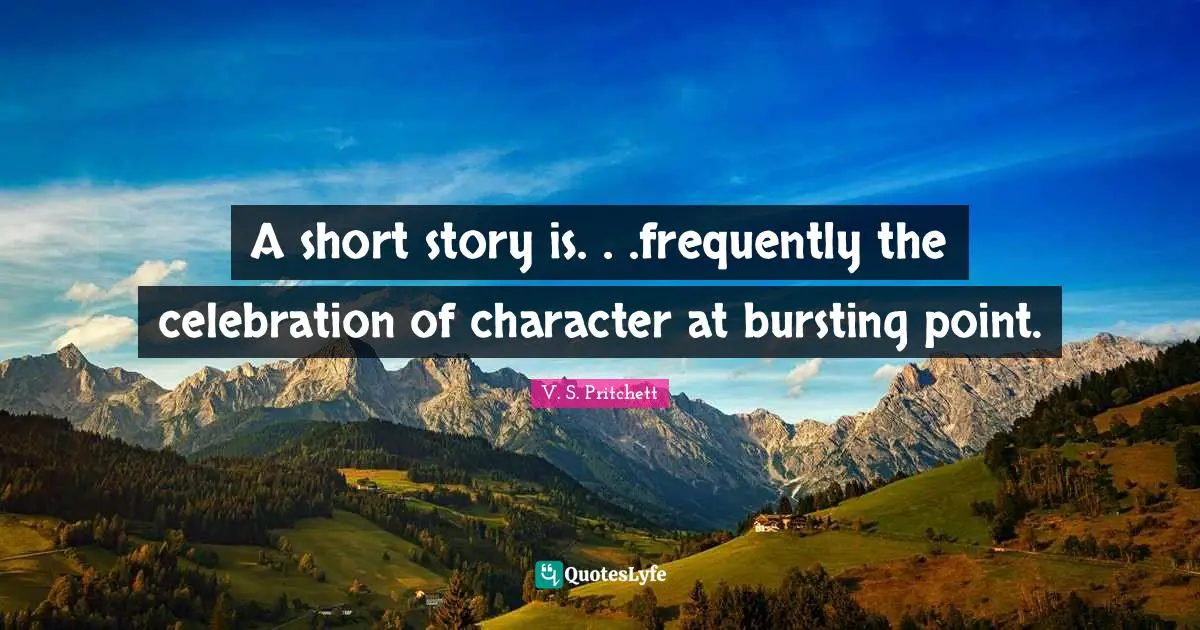 A short story is. . .frequently the celebration of character at bursting point.
