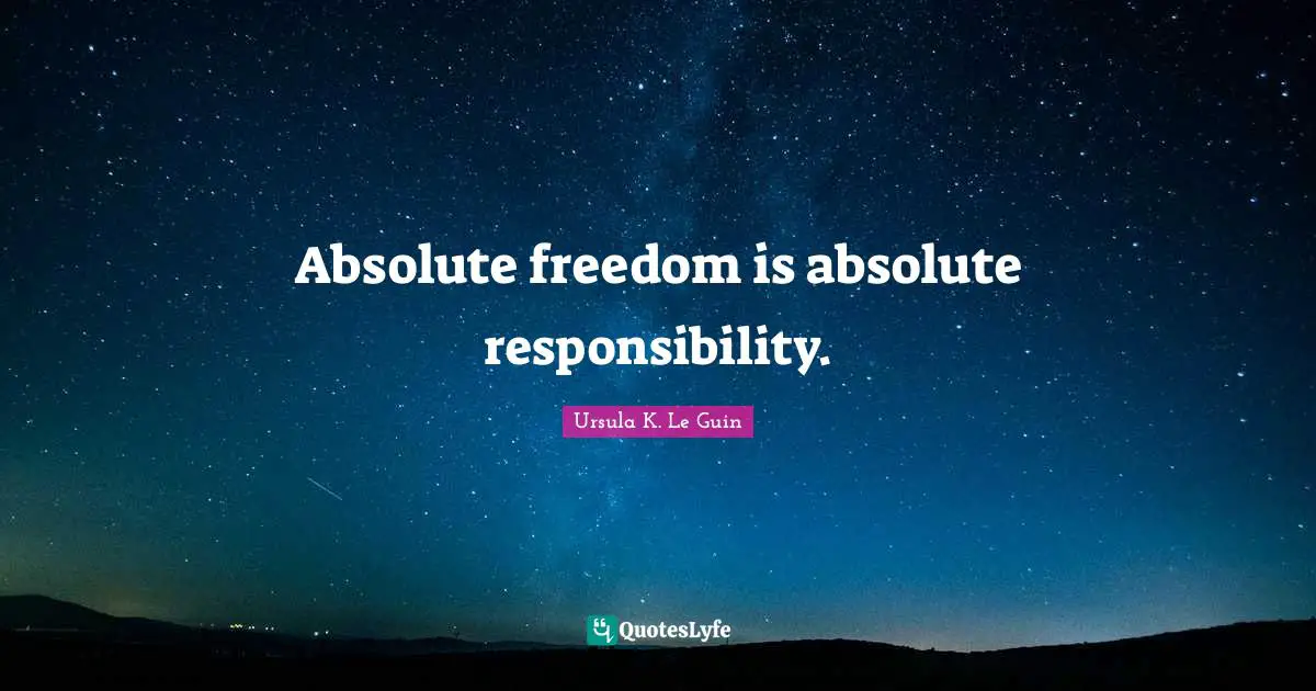 Absolute freedom is absolute responsibility.