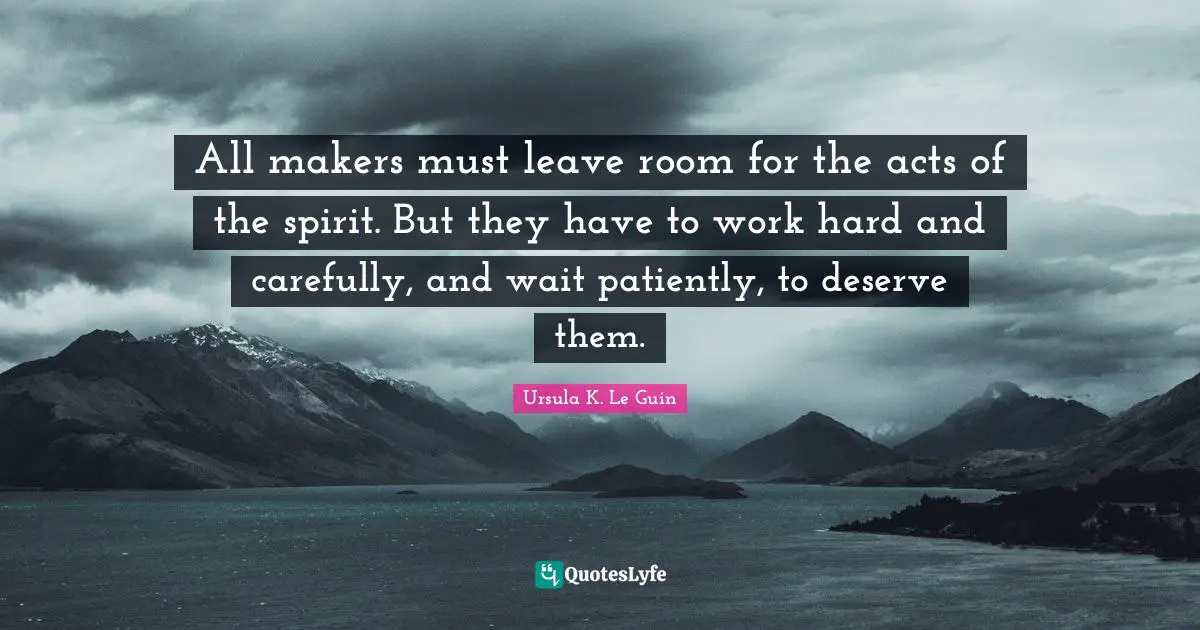 Makers Quotes: "All makers must leave room for the acts of the spirit. But they have to work hard and carefully, and wait patiently, to deserve them."