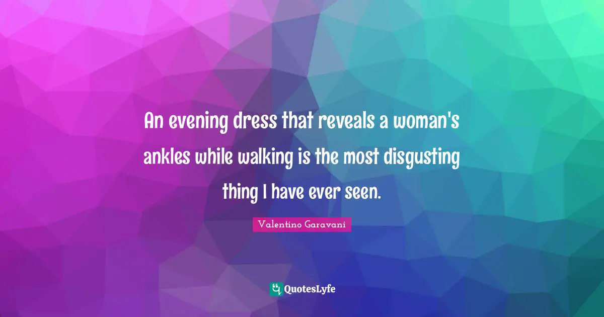 An evening dress that reveals a woman's ankles while walking is the most disgusting thing I have ever seen.
