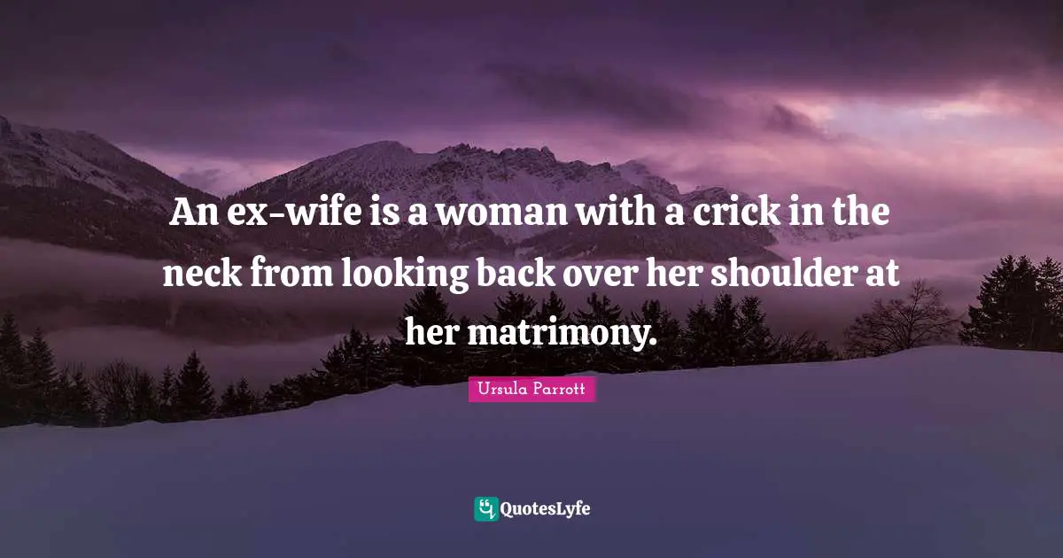 An ex-wife is a woman with a crick in the neck from looking back over her shoulder at her matrimony.