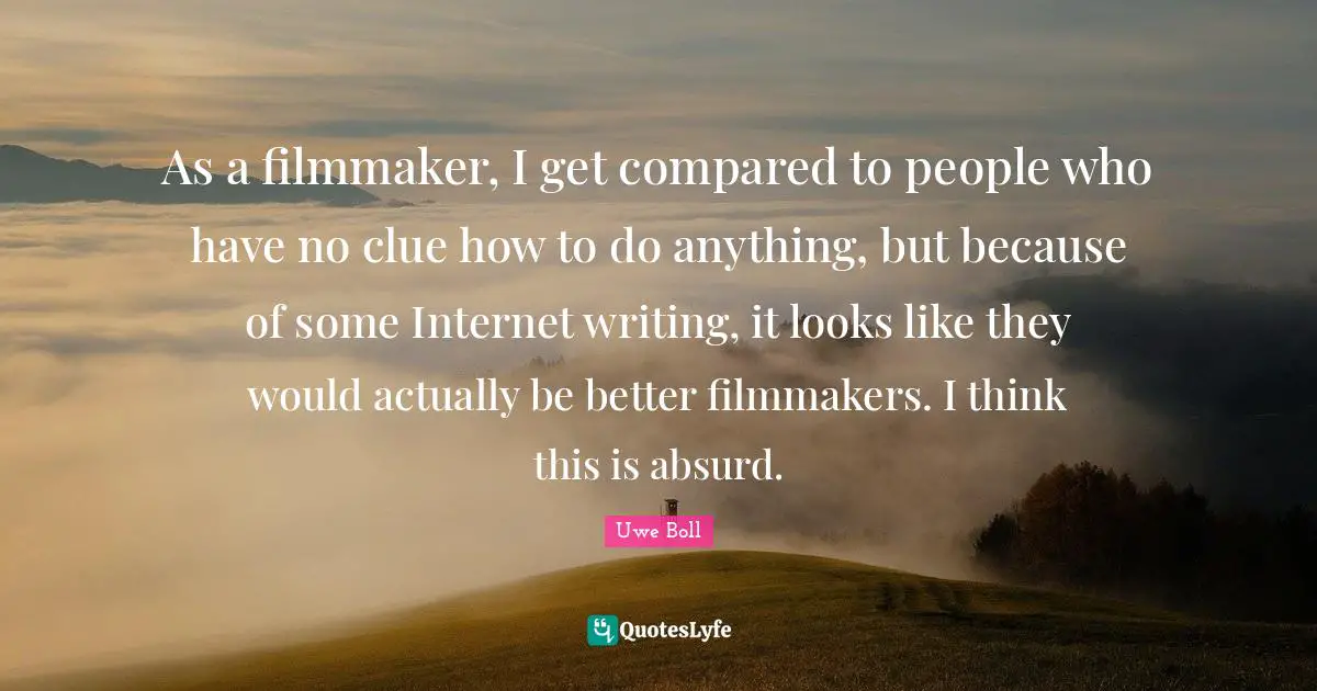 As a filmmaker, I get compared to people who have no clue how to do anything, but because of some Internet writing, it looks like they would actually be better filmmakers. I think this is absurd.