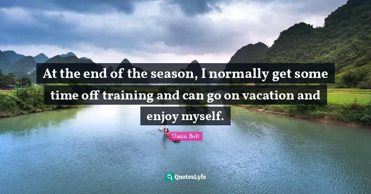 At the end of the season, I normally get some time off training and can go on vacation and enjoy myself.