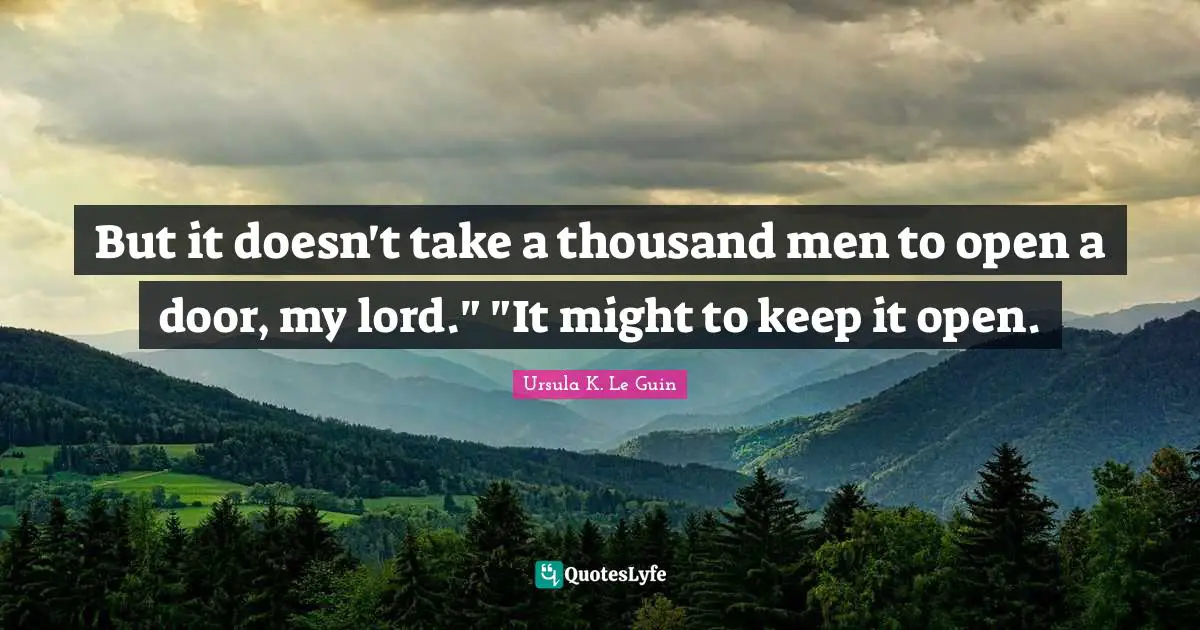 But it doesn't take a thousand men to open a door, my lord." "It might to keep it open.