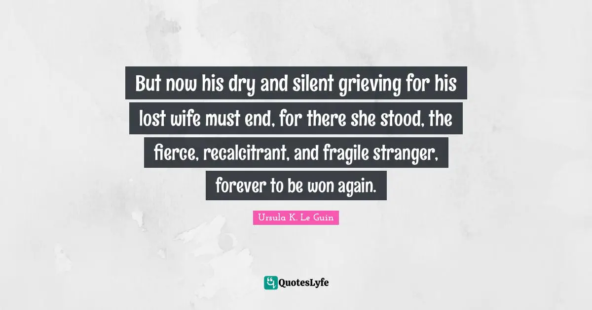 But now his dry and silent grieving for his lost wife must end, for there she stood, the fierce, recalcitrant, and fragile stranger, forever to be won again.