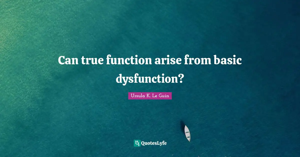 Dysfunction Quotes: "Can true function arise from basic dysfunction?"