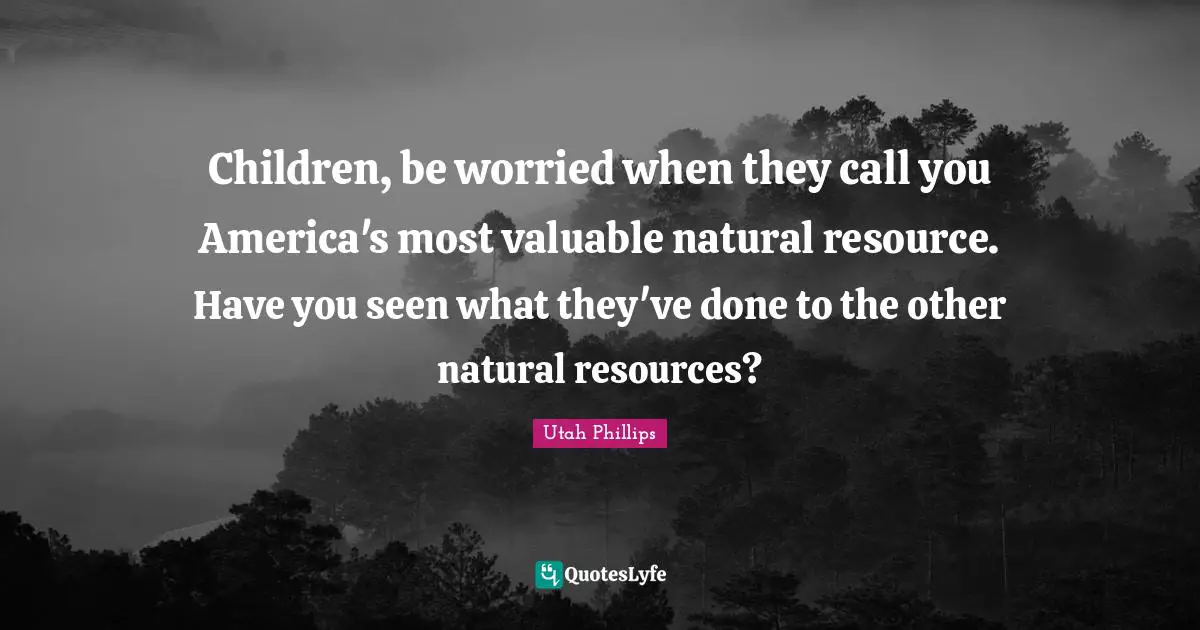 Utah Phillips Quotes: "Children, be worried when they call you America's most valuable natural resource. Have you seen what they've done to the other natural resources?"