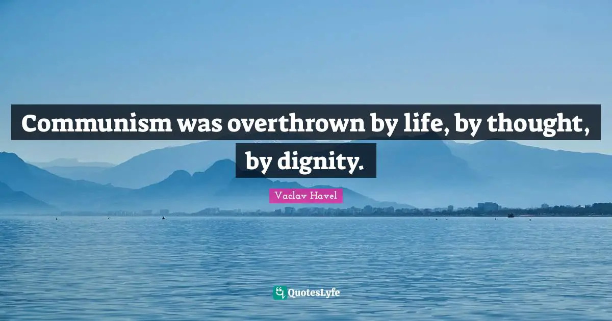Communism was overthrown by life, by thought, by dignity.