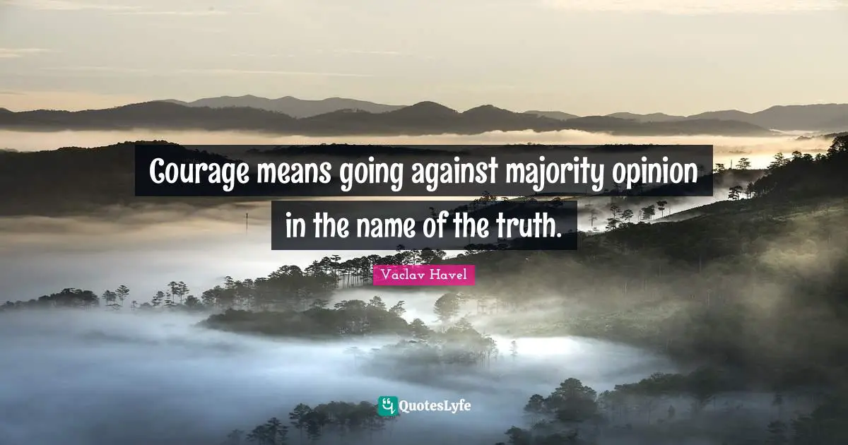 Courage means going against majority opinion in the name of the truth.