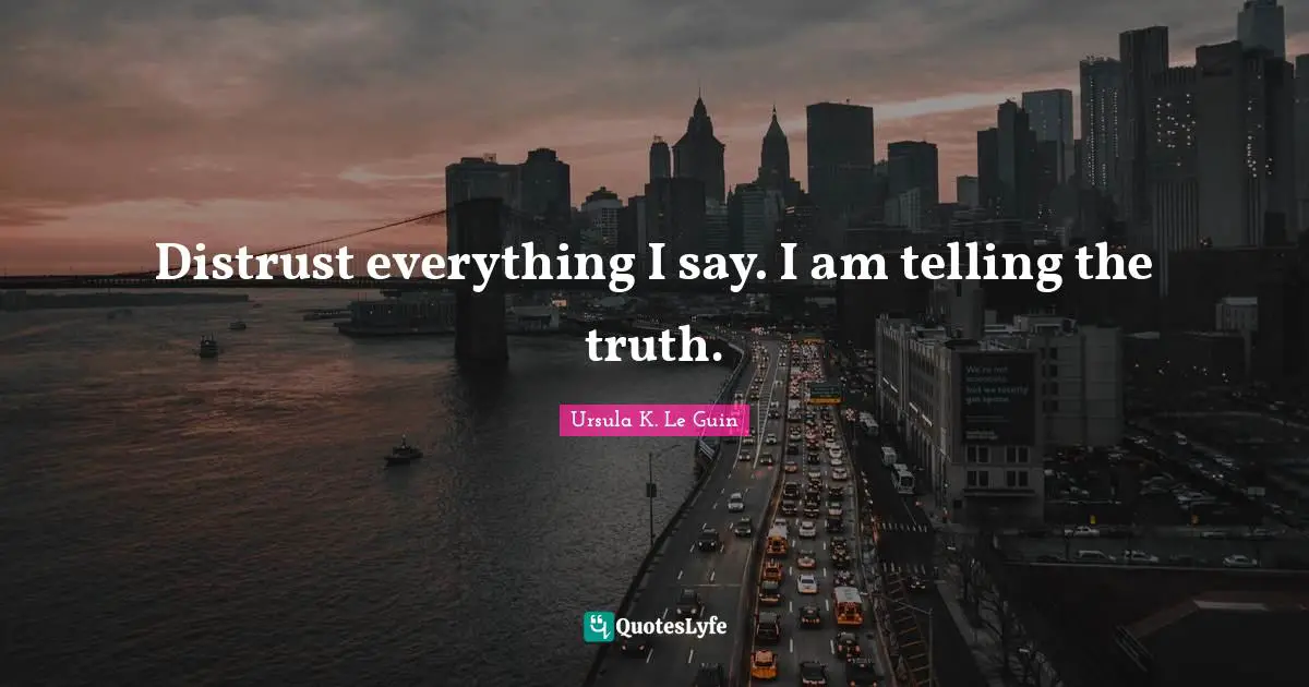 Distrust everything I say. I am telling the truth.