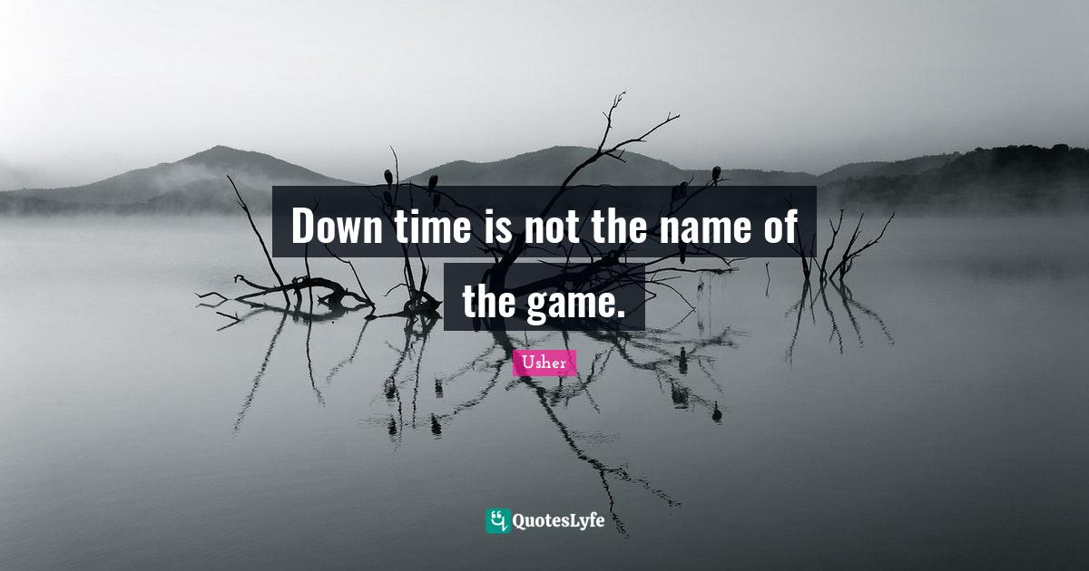 Down time is not the name of the game.... Quote by Usher QuotesLyfe