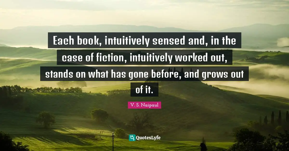 Each book, intuitively sensed and, in the case of fiction, intuitively worked out, stands on what has gone before, and grows out of it.