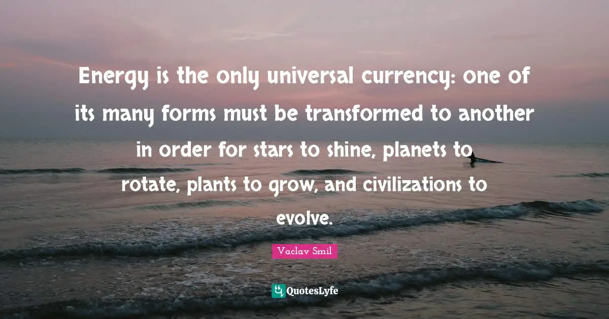 Planets Quotes: "Energy is the only universal currency: one of its many forms must be transformed to another in order for stars to shine, planets to rotate, plants to grow, and civilizations to evolve."