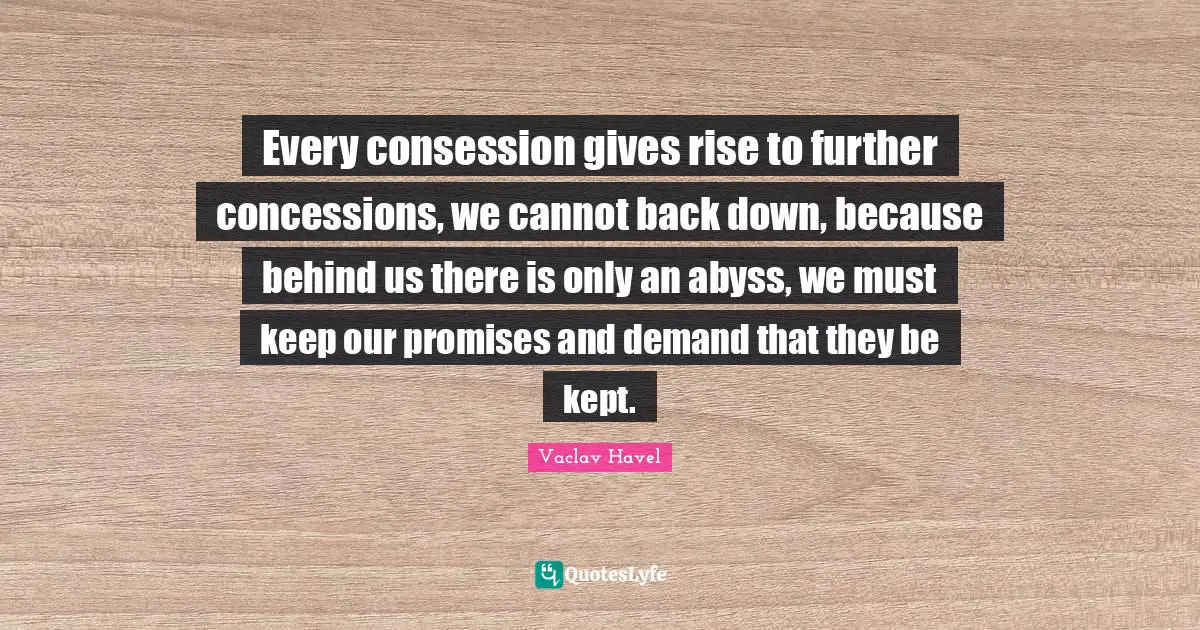 Every consession gives rise to further concessions, we cannot back down, because behind us there is only an abyss, we must keep our promises and demand that they be kept.