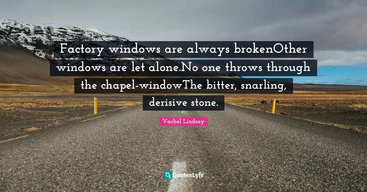 Factory windows are always brokenOther windows are let alone.No one throws through the chapel-windowThe bitter, snarling, derisive stone.