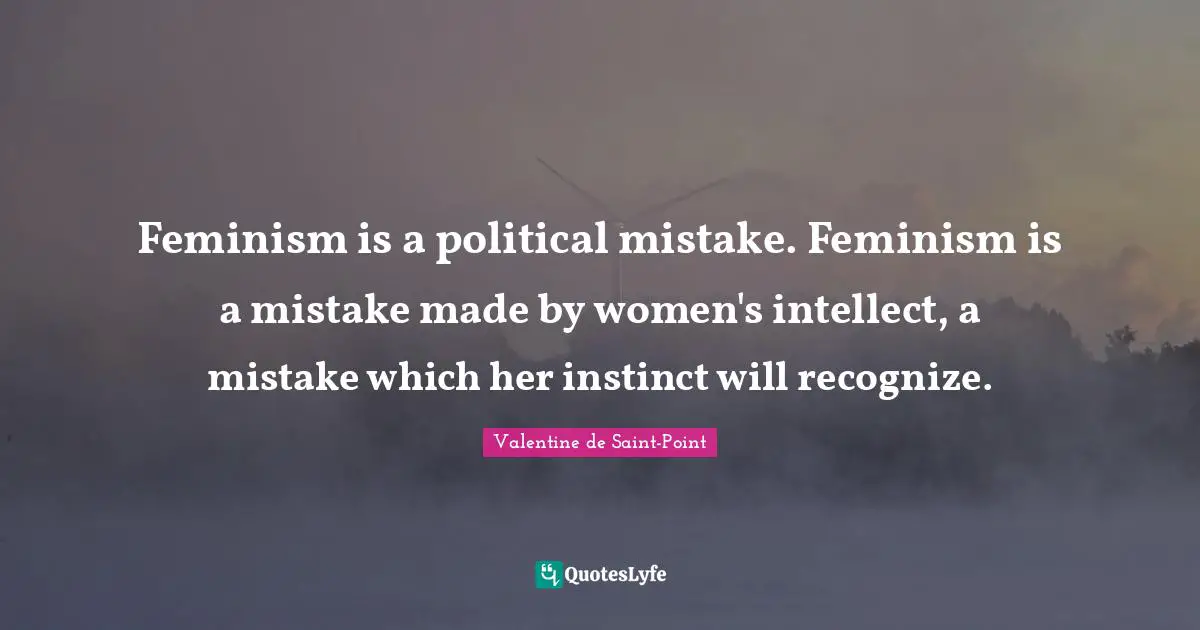 Feminism is a political mistake. Feminism is a mistake made by women's intellect, a mistake which her instinct will recognize.