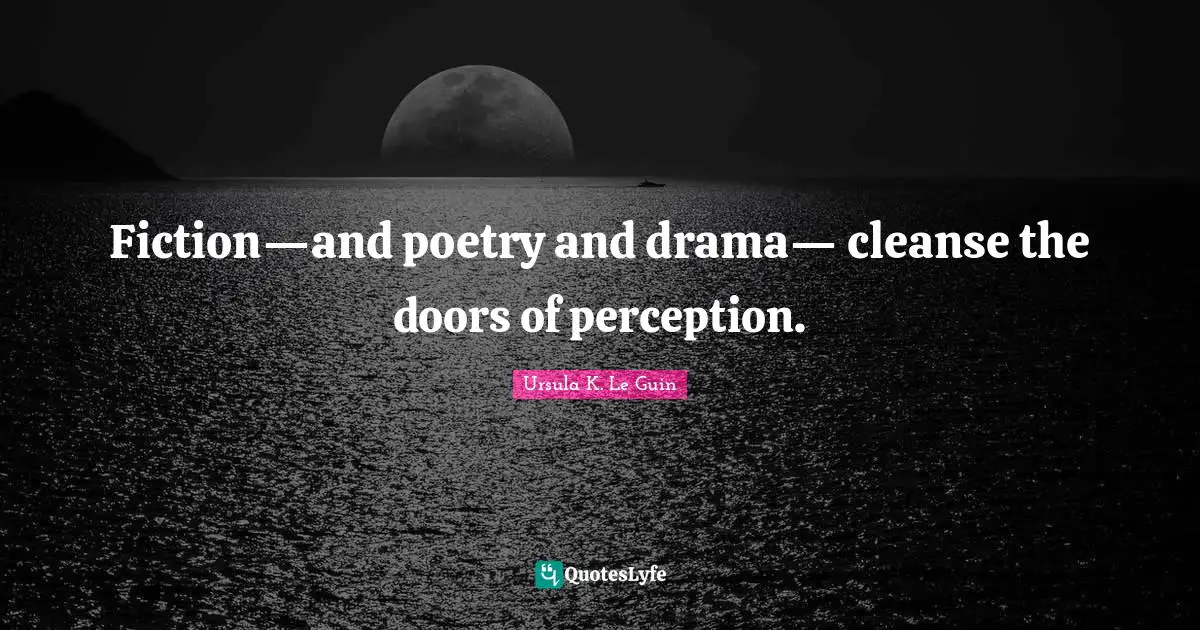 Fiction—and poetry and drama— cleanse the doors of perception.
