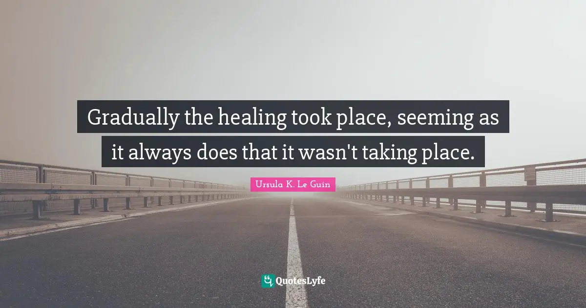 Gradually the healing took place, seeming as it always does that it wasn't taking place.