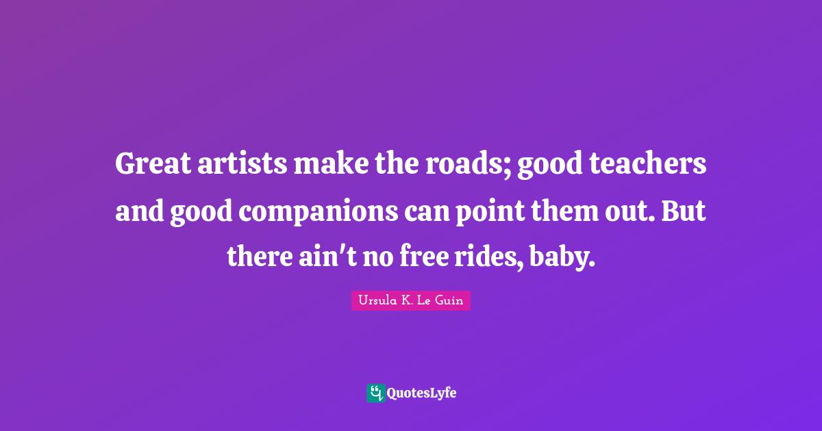 Great artists make the roads; good teachers and good companions can point them out. But there ain't no free rides, baby.